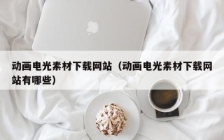 香河动画电光素材下载网站（动画电光素材下载网站有哪些）