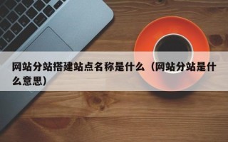 香河网站分站搭建站点名称是什么（网站分站是什么意思）