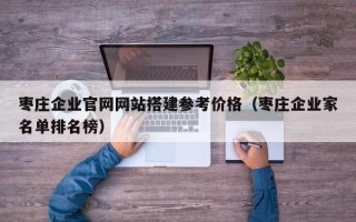香河枣庄企业官网网站搭建参考价格（枣庄企业家名单排名榜）