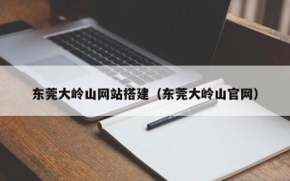 香河东莞大岭山网站搭建（东莞大岭山官网）