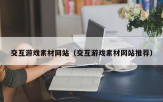 香河交互游戏素材网站（交互游戏素材网站推荐）