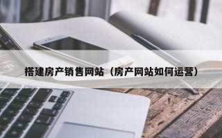 香河搭建房产销售网站（房产网站如何运营）
