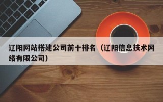 香河辽阳网站搭建公司前十排名（辽阳信息技术网络有限公司）