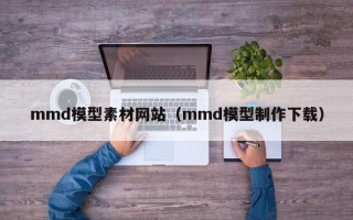 香河mmd模型素材网站（mmd模型制作下载）