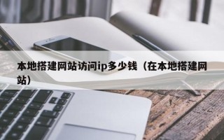 香河本地搭建网站访问ip多少钱（在本地搭建网站）
