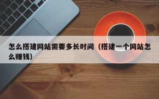 香河怎么搭建网站需要多长时间（搭建一个网站怎么赚钱）