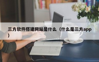 香河三方软件搭建网站是什么（什么是三方app）