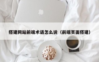 香河搭建网站前端术语怎么说（前端页面搭建）