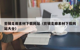 香河剪辑走廊素材下载网站（剪辑走廊素材下载网站大全）