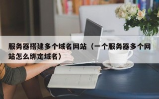 香河服务器搭建多个域名网站（一个服务器多个网站怎么绑定域名）