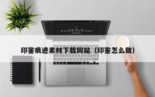 香河印鉴痕迹素材下载网站（印鉴怎么做）