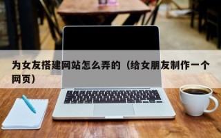 香河为女友搭建网站怎么弄的（给女朋友制作一个网页）