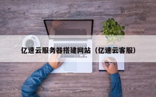 香河亿速云服务器搭建网站（亿速云客服）