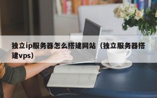 香河独立ip服务器怎么搭建网站（独立服务器搭建vps）