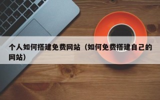 香河个人如何搭建免费网站（如何免费搭建自己的网站）