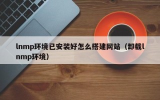香河lnmp环境已安装好怎么搭建网站（卸载lnmp环境）