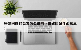香河搭建网站的英文怎么说呢（搭建网站什么意思）