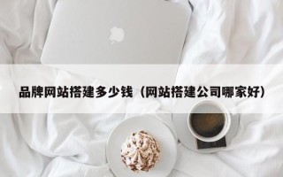 香河品牌网站搭建多少钱（网站搭建公司哪家好）
